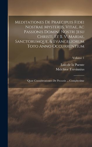 Cover image for Meditationes De Praecipuis Fidei Nostrae Mysteriis, Vitae, Ac Passionis Domini Nostri Jesu Christi, Et B. V. Mariae, Sanctorumque, & Evangeliorum Toto Anno Occurrentium