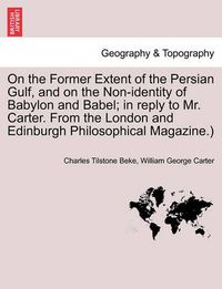 Cover image for On the Former Extent of the Persian Gulf, and on the Non-Identity of Babylon and Babel; In Reply to Mr. Carter. from the London and Edinburgh Philosophical Magazine.)