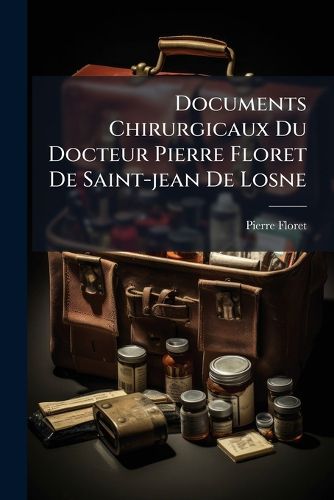 Cover image for Documents Chirurgicaux Du Docteur Pierre Floret de Saint-Jean de Losne