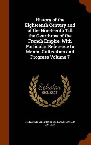 History of the Eighteenth Century and of the Nineteenth Till the Overthrow of the French Empire. with Particular Reference to Mental Cultivation and Progress Volume 7