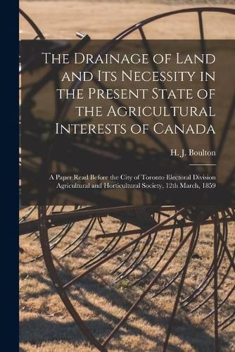 Cover image for The Drainage of Land and Its Necessity in the Present State of the Agricultural Interests of Canada [microform]: a Paper Read Before the City of Toronto Electoral Division Agricultural and Horticultural Society, 12th March, 1859