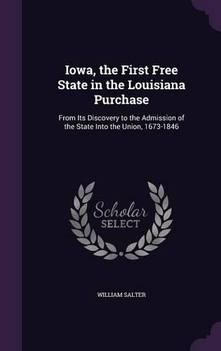 Iowa, the First Free State in the Louisiana Purchase: From Its Discovery to the Admission of the State Into the Union, 1673-1846