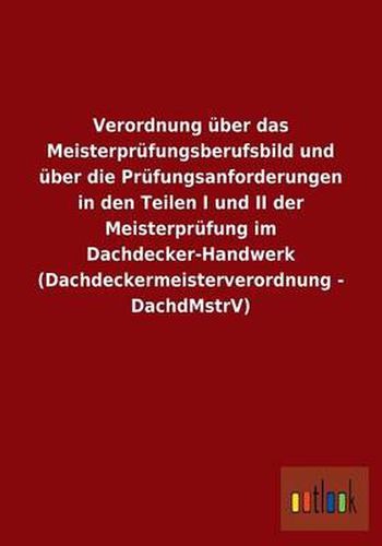 Verordnung uber das Meisterprufungsberufsbild und uber die Prufungsanforderungen in den Teilen I und II der Meisterprufung im Dachdecker-Handwerk (Dachdeckermeisterverordnung - DachdMstrV)