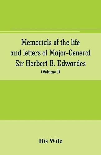 Memorials of the life and letters of Major-General Sir Herbert B. Edwardes, K.C.B., K.C.S.L., D.C.L. of Oxford; LL. D. of Cambridge (Volume I)