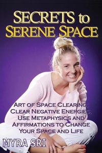 Cover image for Secrets to Serene Space: The Art of Space Clearing; Clear Negative Energies, Use Metaphysics and Affirmations to Change Your Space and Life.