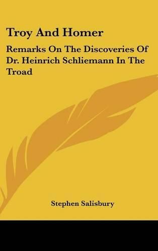 Troy and Homer: Remarks on the Discoveries of Dr. Heinrich Schliemann in the Troad