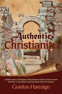 Cover image for Authentic Christianity: A Radical Look at Christianity Today Based on Christ's Letters to Seven Churches in Asia Minor Toward the Close of the