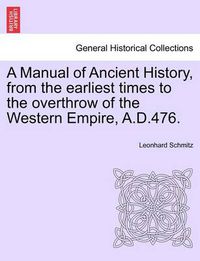 Cover image for A Manual of Ancient History, from the Earliest Times to the Overthrow of the Western Empire, A.D.476.