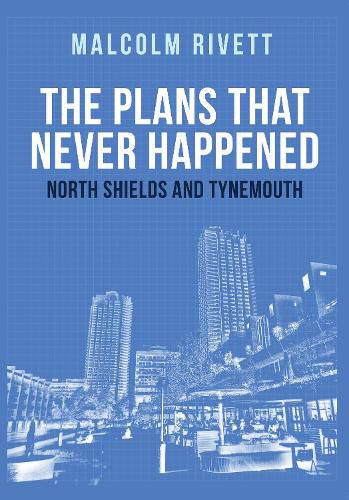 Cover image for The Plans That Never Happened: North Shields and Tynemouth