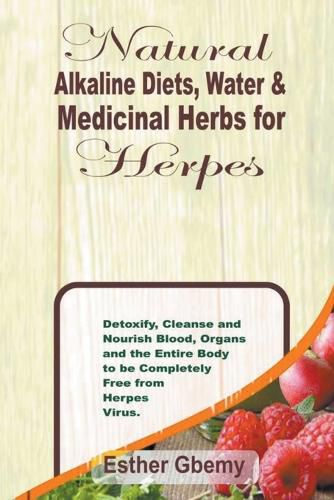 Cover image for Natural Alkaline Diets, Water & Medicinal Herbs for Herpes: Detoxify, Cleanse and Nourish Blood, Organs and the Entire Body to be Completely Free from Herpes Virus