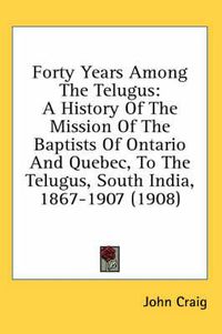 Cover image for Forty Years Among the Telugus: A History of the Mission of the Baptists of Ontario and Quebec, to the Telugus, South India, 1867-1907 (1908)