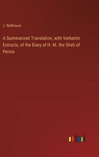 Cover image for A Summarized Translation, with Verbatim Extracts, of the Diary of H. M. the Shah of Persia