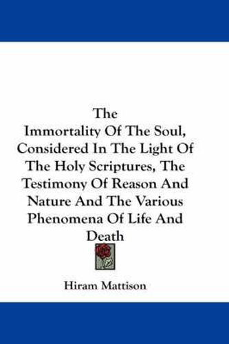 The Immortality Of The Soul, Considered In The Light Of The Holy Scriptures, The Testimony Of Reason And Nature And The Various Phenomena Of Life And Death