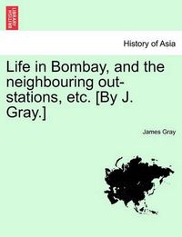 Cover image for Life in Bombay, and the Neighbouring Out-Stations, Etc. [By J. Gray.]