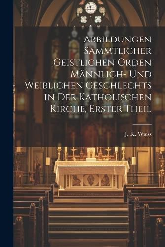 Cover image for Abbildungen sammtlicher geistlichen Orden maennlich- und weiblichen Geschlechts in der Katholischen Kirche, Erster Theil