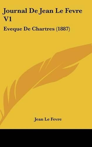 Journal de Jean Le Fevre V1: Eveque de Chartres (1887)