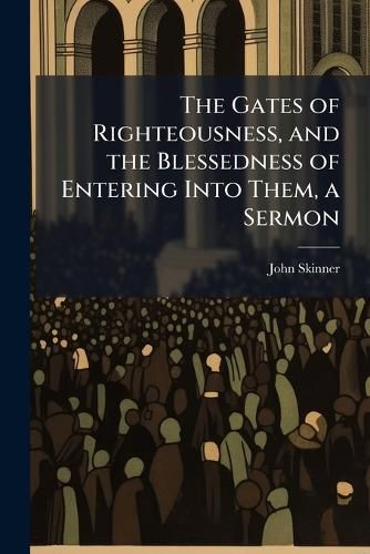 Cover image for The Gates of Righteousness, and the Blessedness of Entering Into Them, a Sermon
