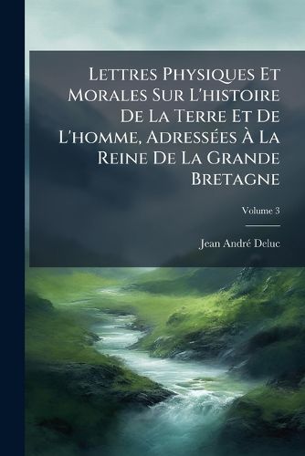 Cover image for Lettres Physiques Et Morales Sur L'Histoire de La Terre Et de L'Homme, Adress Es La Reine de La Grande Bretagne, Volume 3