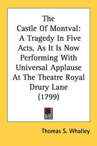 Cover image for The Castle of Montval: A Tragedy in Five Acts, as It Is Now Performing with Universal Applause at the Theatre Royal Drury Lane (1799)