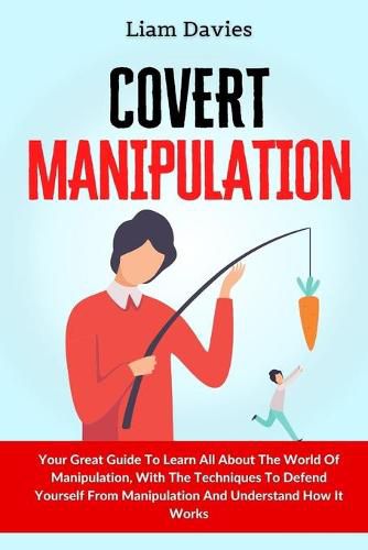 Cover image for Covert Manipulation: Your Great Guide To Learn All About The World Of Manipulation, With The Techniques To Defend Yourself From Manipulation And Understand How It Works