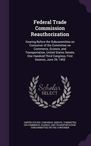 Cover image for Federal Trade Commission Reauthorization: Hearing Before the Subcommittee on Consumer of the Committee on Commerce, Science, and Transportation, United States Senate, One Hundred Third Congress, First Session, June 29, 1993