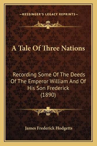 Cover image for A Tale of Three Nations: Recording Some of the Deeds of the Emperor William and of His Son Frederick (1890)