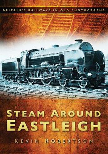 Steam Around Eastleigh: Britain's Railways in Old Photographs