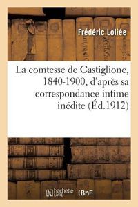 Cover image for La Comtesse de Castiglione, 1840-1900, d'Apres Sa Correspondance Intime Inedite: Et Les Lettres Des Princes: Le Roman d'Une Favorite