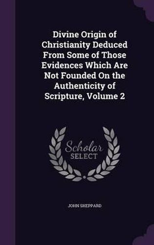 Divine Origin of Christianity Deduced from Some of Those Evidences Which Are Not Founded on the Authenticity of Scripture, Volume 2