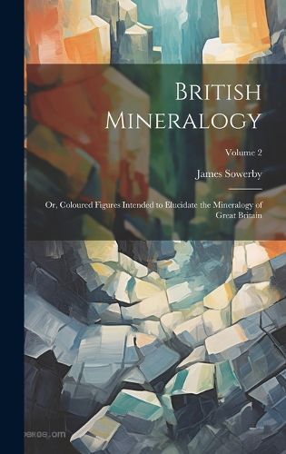 Cover image for British Mineralogy; or, Coloured Figures Intended to Elucidate the Mineralogy of Great Britain; Volume 2