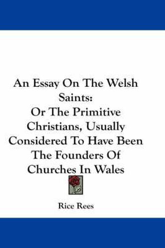 Cover image for An Essay on the Welsh Saints: Or the Primitive Christians, Usually Considered to Have Been the Founders of Churches in Wales