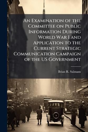 Cover image for An Examination of the Committee on Public Information During World War I and Application to the Current Strategic Communication Campaign of the US Government