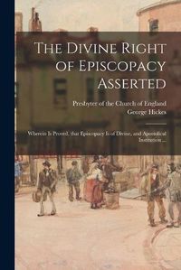 Cover image for The Divine Right of Episcopacy Asserted: Wherein is Proved, That Episcopacy is of Divine, and Apostolical Institution ...