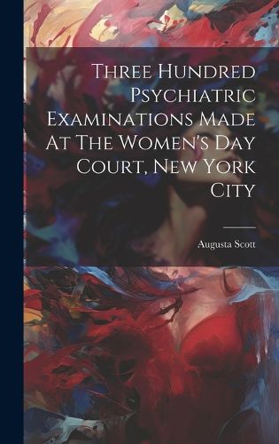 Cover image for Three Hundred Psychiatric Examinations Made At The Women's Day Court, New York City