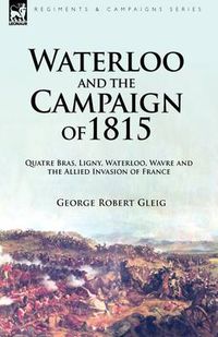 Cover image for Waterloo and the Campaign of 1815: Quatre Bras, Ligny, Waterloo, Wavre and the Allied Invasion of France