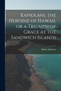 Cover image for Kapiolani, the Heroine of Hawaii, or a Triumph of Grace at the Sandwich Islands