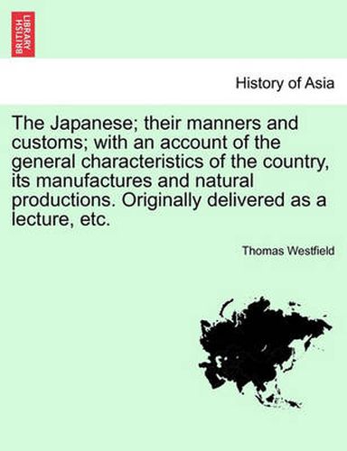 Cover image for The Japanese; Their Manners and Customs; With an Account of the General Characteristics of the Country, Its Manufactures and Natural Productions. Originally Delivered as a Lecture, Etc.