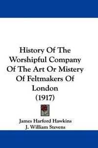 Cover image for History of the Worshipful Company of the Art or Mistery of Feltmakers of London (1917)