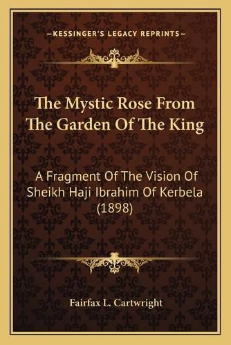 Cover image for The Mystic Rose from the Garden of the King: A Fragment of the Vision of Sheikh Haji Ibrahim of Kerbela (1898)