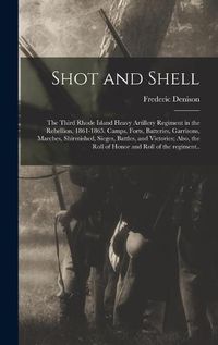 Cover image for Shot and Shell: the Third Rhode Island Heavy Artillery Regiment in the Rebellion, 1861-1865. Camps, Forts, Batteries, Garrisons, Marches, Shirmished, Sieges, Battles, and Victories; Also, the Roll of Honor and Roll of the Regiment..