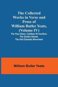 Cover image for The Collected Works in Verse and Prose of William Butler Yeats, (Volume IV) The Hour-glass. Cathleen ni Houlihan. The Golden Helmet. The Irish Dramatic Movement