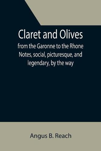 Cover image for Claret and Olives; from the Garonne to the Rhone Notes, social, picturesque, and legendary, by the way.