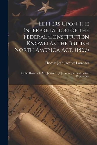 Letters Upon the Interpretation of the Federal Constitution Known As the British North America Act, (1867)