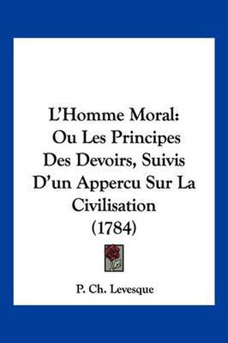 Cover image for L'Homme Moral: Ou Les Principes Des Devoirs, Suivis D'Un Appercu Sur La Civilisation (1784)