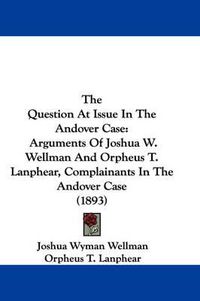 Cover image for The Question at Issue in the Andover Case: Arguments of Joshua W. Wellman and Orpheus T. Lanphear, Complainants in the Andover Case (1893)