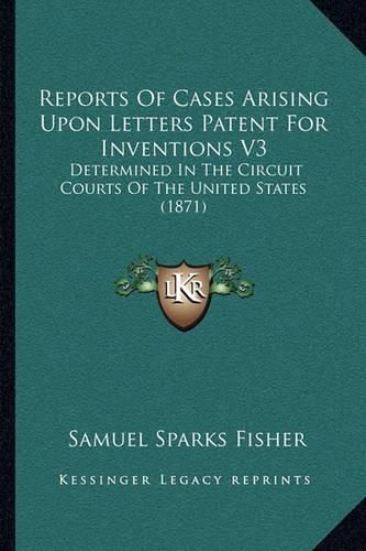 Reports of Cases Arising Upon Letters Patent for Inventions V3: Determined in the Circuit Courts of the United States (1871)