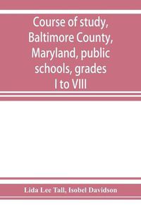 Cover image for Course of study, Baltimore County, Maryland, public schools, grades I to VIII