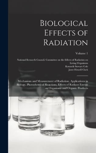 Cover image for Biological Effects of Radiation; Mechanism and Measurement of Radiation, Applications in Biology, Photochemical Reactions, Effects of Radiant Energy on Organisms and Organic Products; Volume 1