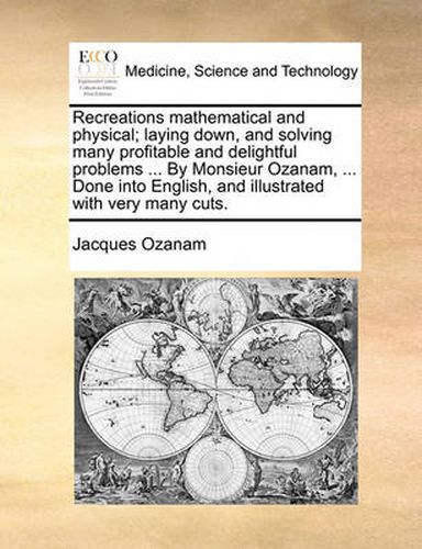 Cover image for Recreations Mathematical and Physical; Laying Down, and Solving Many Profitable and Delightful Problems ... by Monsieur Ozanam, ... Done Into English, and Illustrated with Very Many Cuts.