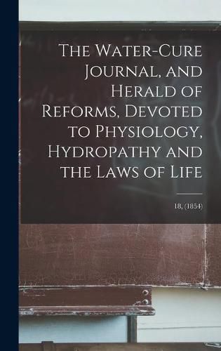 Cover image for The Water-cure Journal, and Herald of Reforms, Devoted to Physiology, Hydropathy and the Laws of Life; 18, (1854)